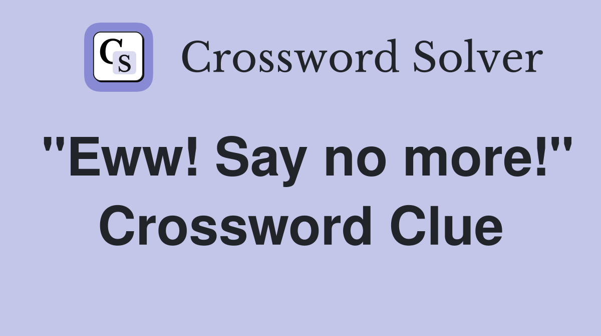 "Eww! Say no more!" Crossword Clue
