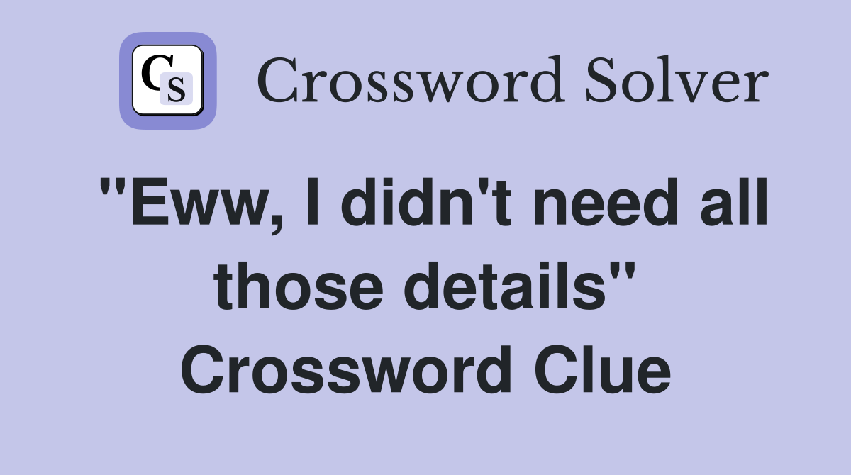 "Eww, I didn't need all those details" Crossword Clue