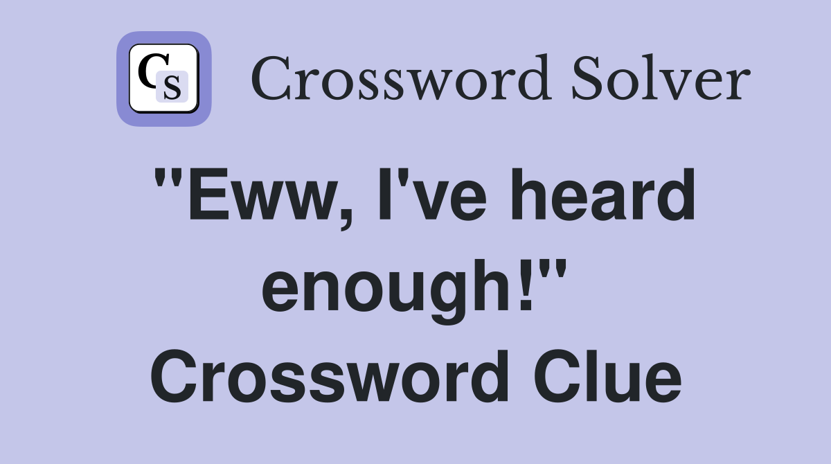 "Eww, I've heard enough!" Crossword Clue