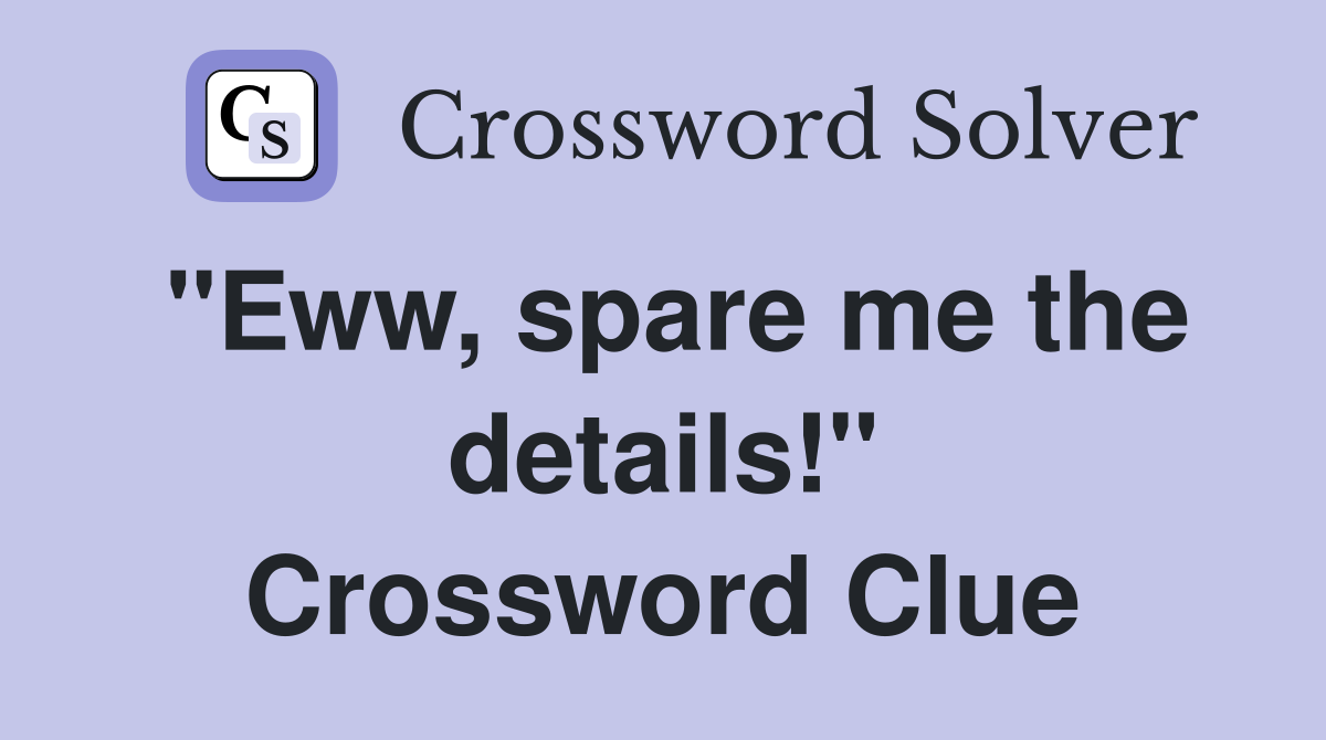 "Eww, spare me the details!" Crossword Clue