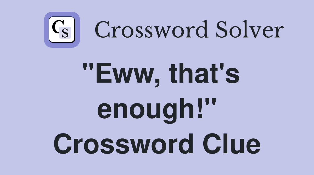 "Eww, that's enough!" Crossword Clue