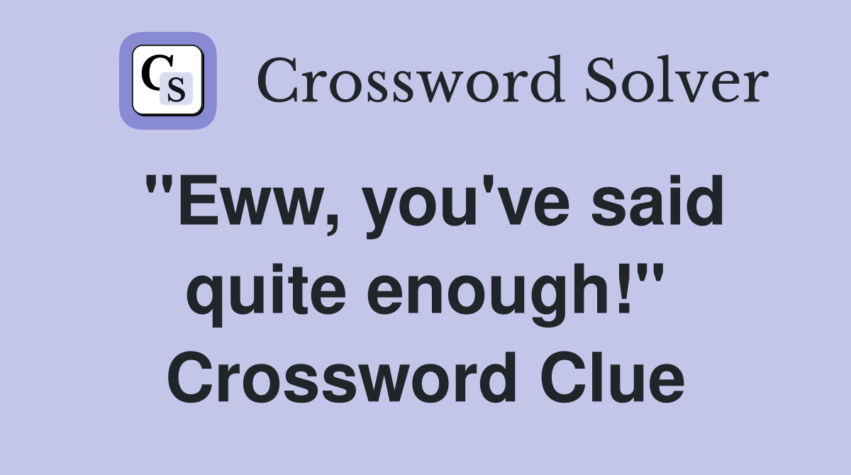"Eww, you've said quite enough!" Crossword Clue