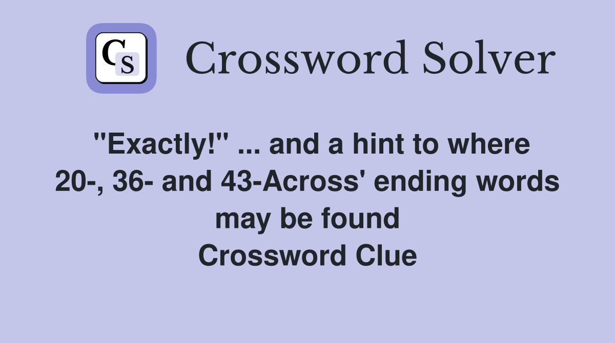 "Exactly!" ... and a hint to where 20-, 36- and 43-Across' ending words may be found Crossword Clue