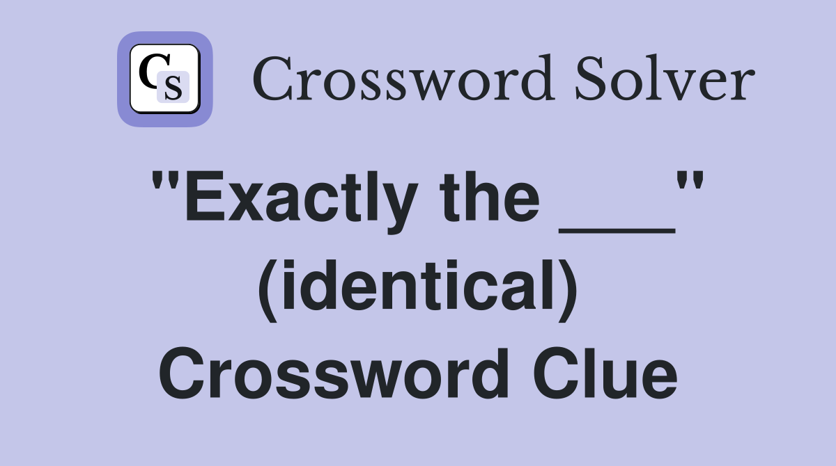 "Exactly the ___" (identical) Crossword Clue