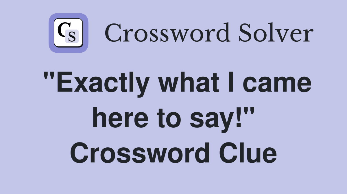 "Exactly what I came here to say!" Crossword Clue