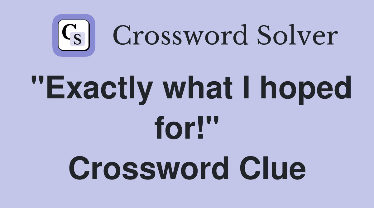 "Exactly what I hoped for!" Crossword Clue