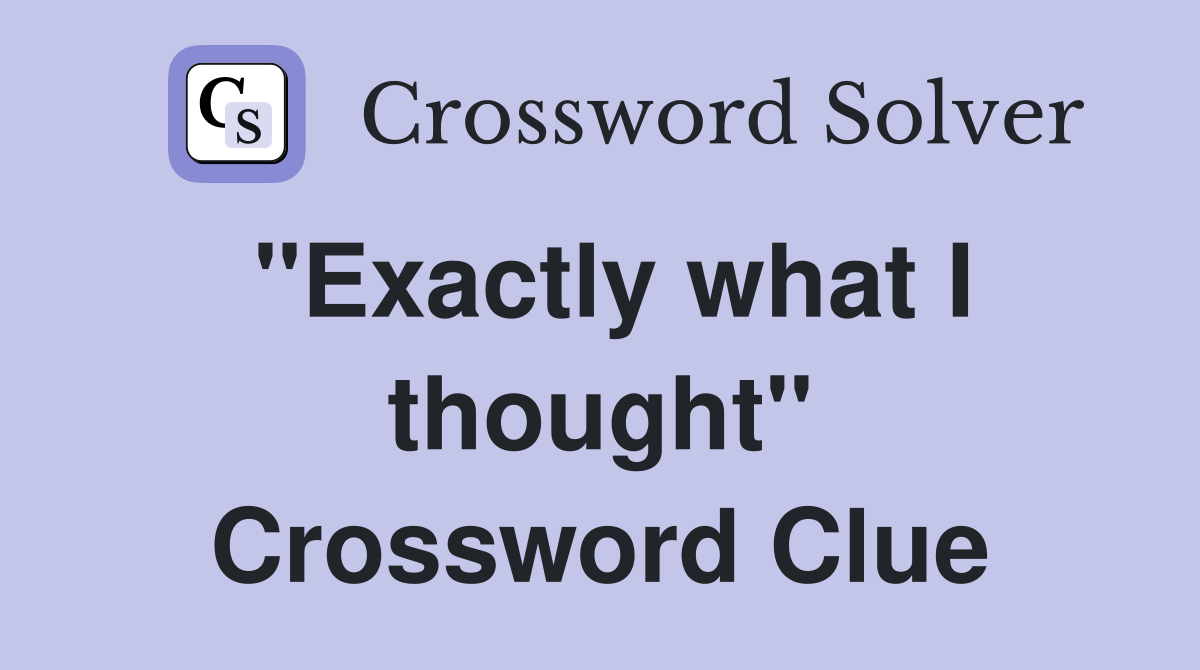 "Exactly what I thought" Crossword Clue