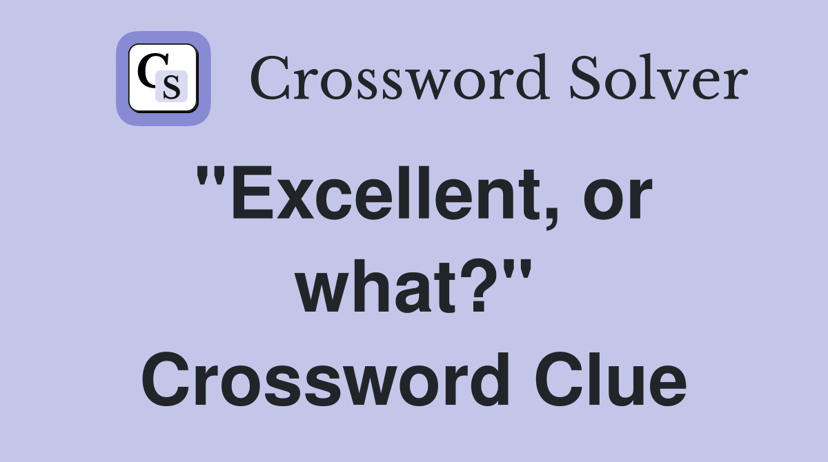 "Excellent, or what?" Crossword Clue