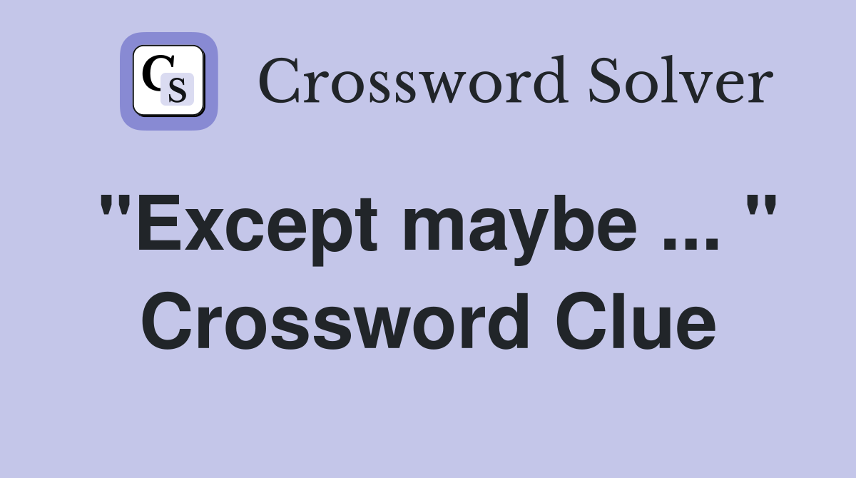 "Except maybe ... " Crossword Clue