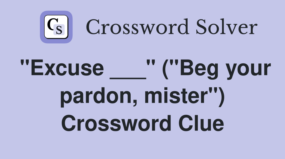 "Excuse ___" ("Beg your pardon, mister") Crossword Clue