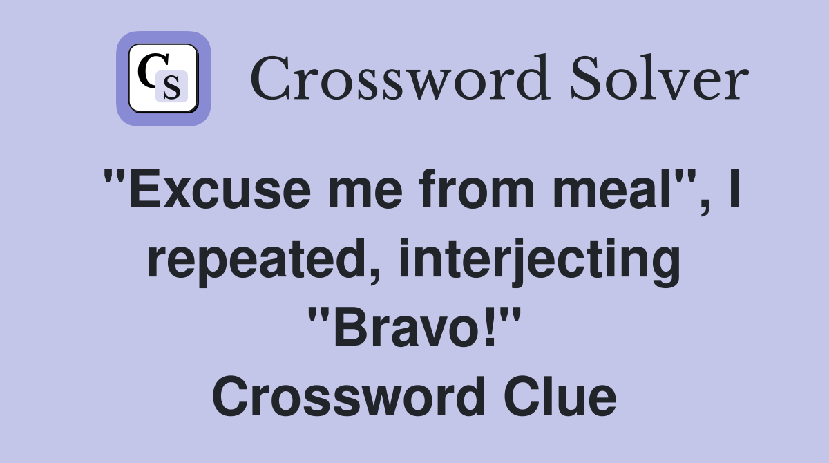 "Excuse me from meal", I repeated, interjecting "Bravo!" Crossword Clue