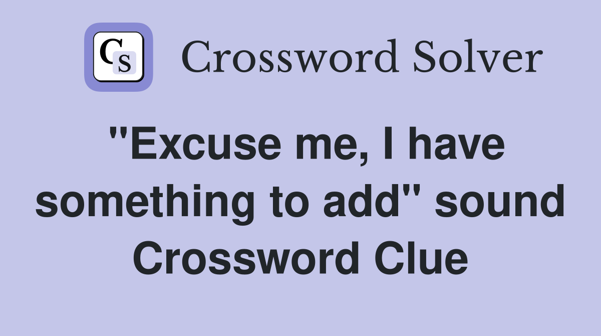 "Excuse me, I have something to add" sound Crossword Clue