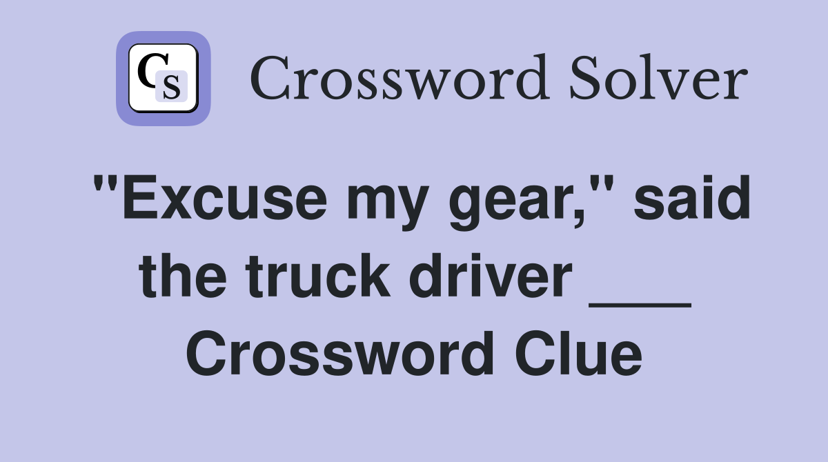 "Excuse my gear," said the truck driver ___ Crossword Clue