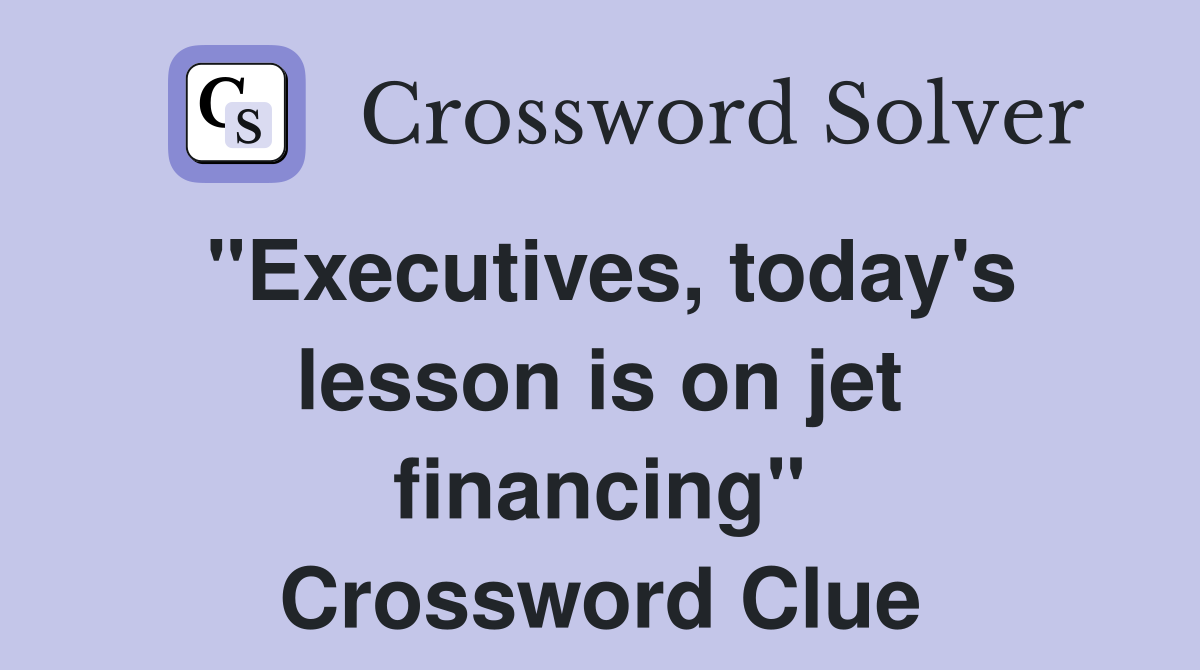 "Executives, today's lesson is on jet financing" Crossword Clue