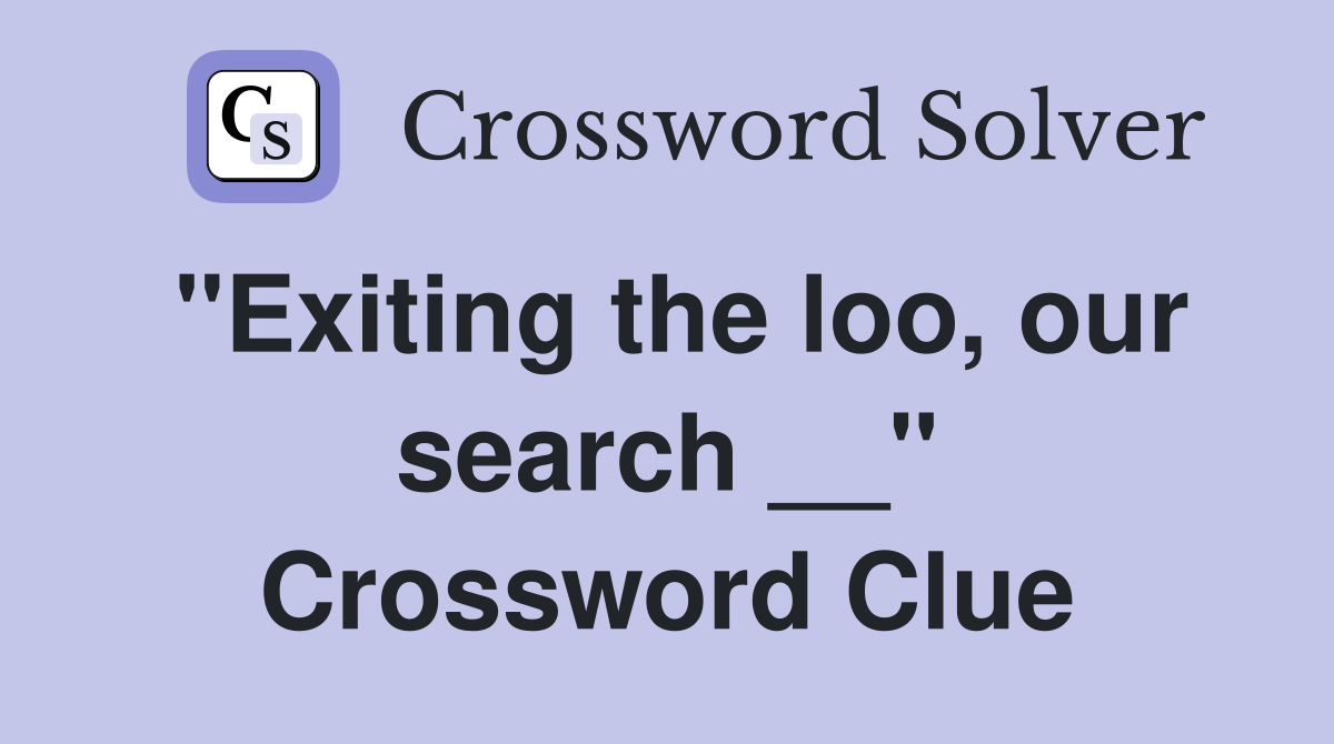"Exiting the loo, our search __" Crossword Clue