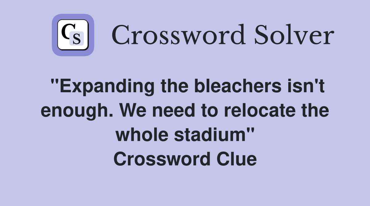 "Expanding the bleachers isn't enough. We need to relocate the whole stadium" Crossword Clue