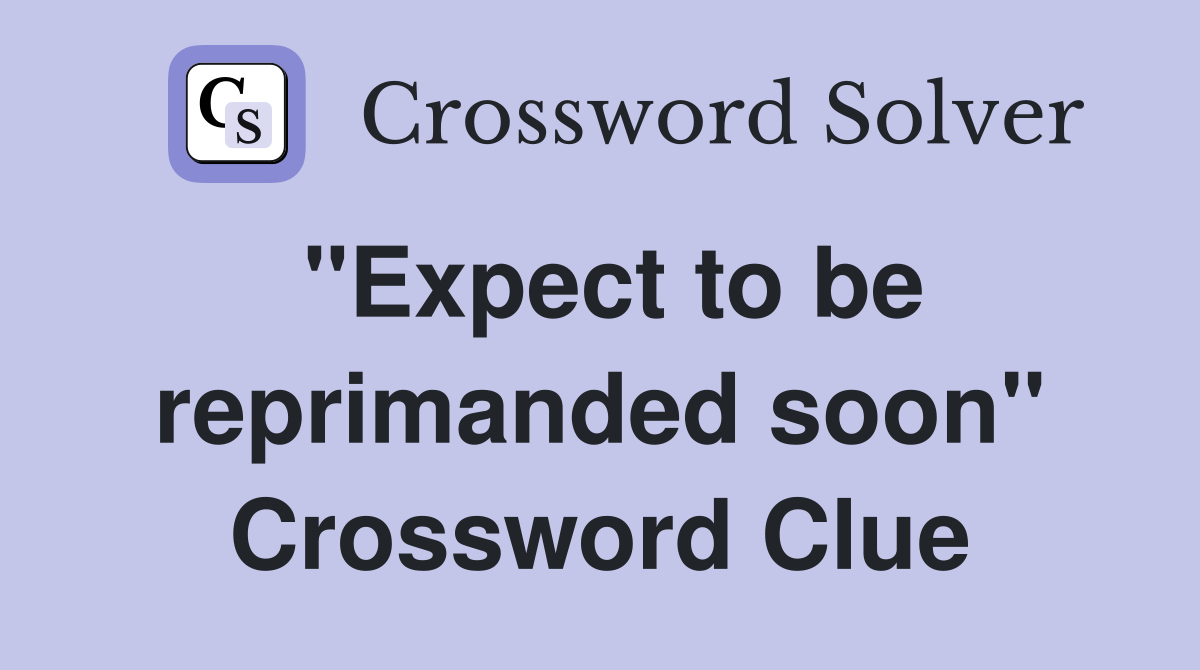 "Expect to be reprimanded soon" Crossword Clue