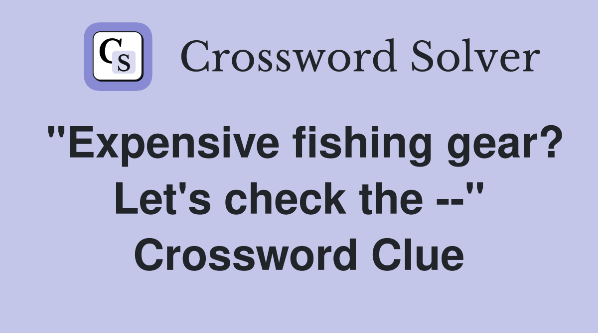 "Expensive fishing gear? Let's check the --" Crossword Clue