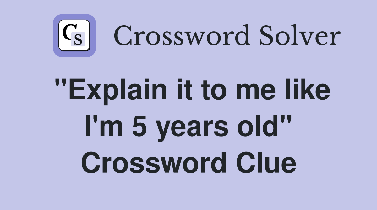 "Explain it to me like I'm 5 years old" Crossword Clue