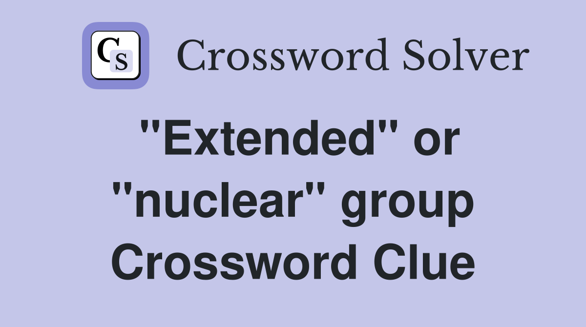 "Extended" or "nuclear" group Crossword Clue