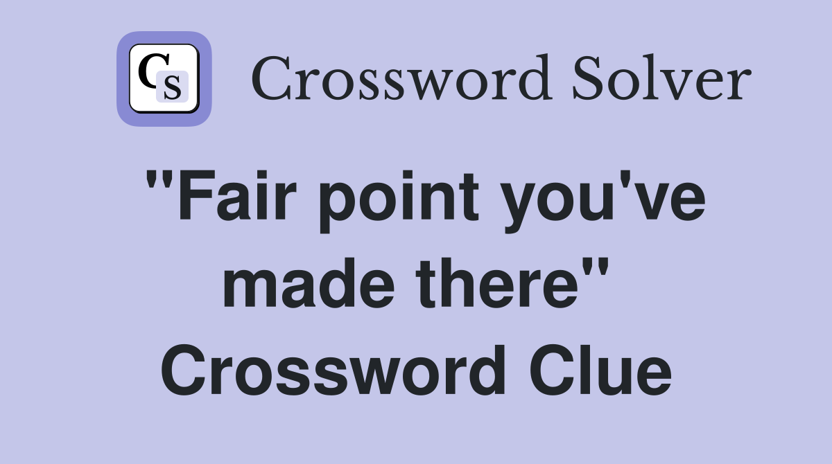 "Fair point you've made there" Crossword Clue
