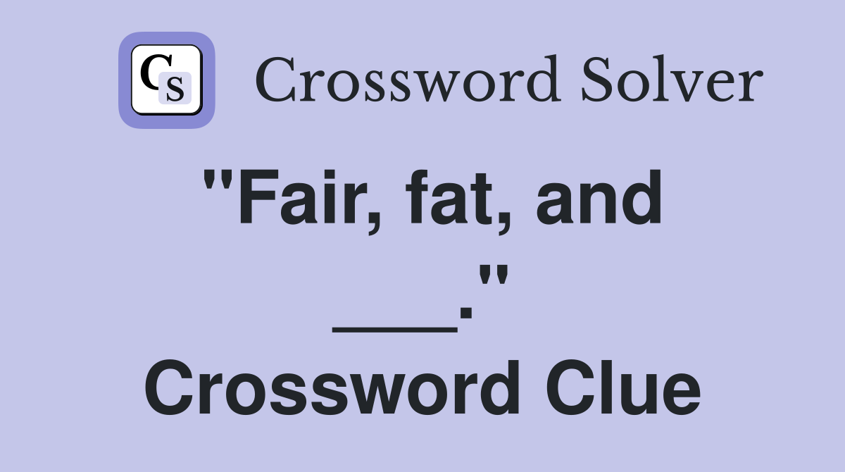 "Fair, fat, and ___." Crossword Clue