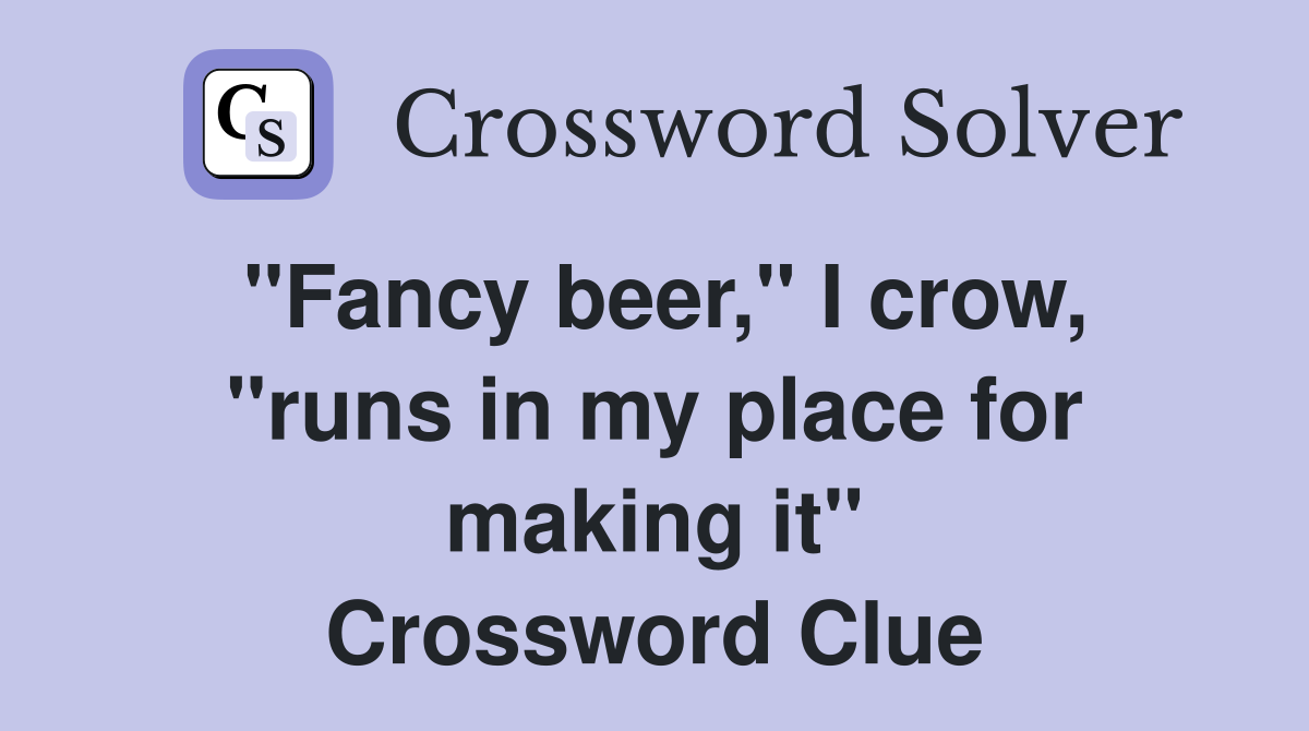 "Fancy beer," I crow, "runs in my place for making it" Crossword Clue