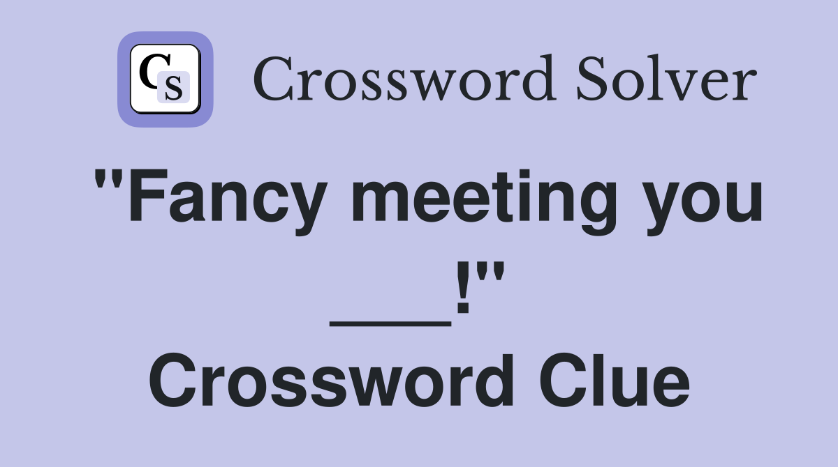 "Fancy meeting you ___!" Crossword Clue