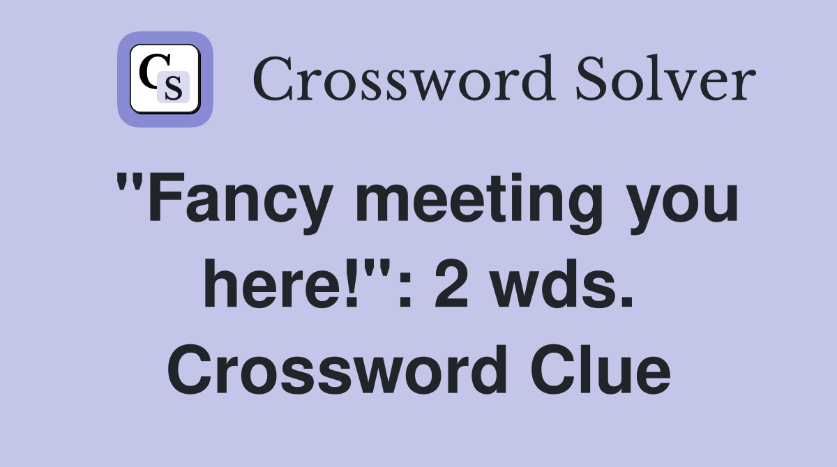 "Fancy meeting you here!": 2 wds. Crossword Clue