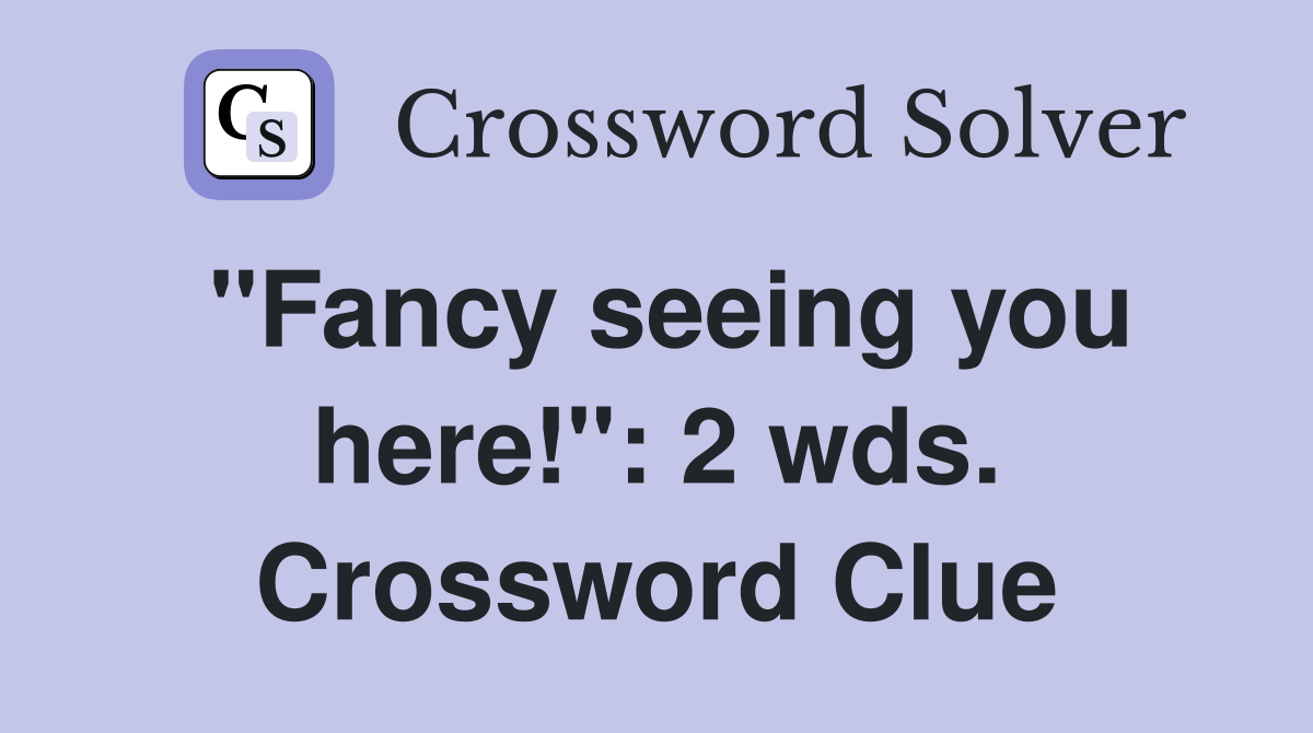 "Fancy seeing you here!": 2 wds. Crossword Clue