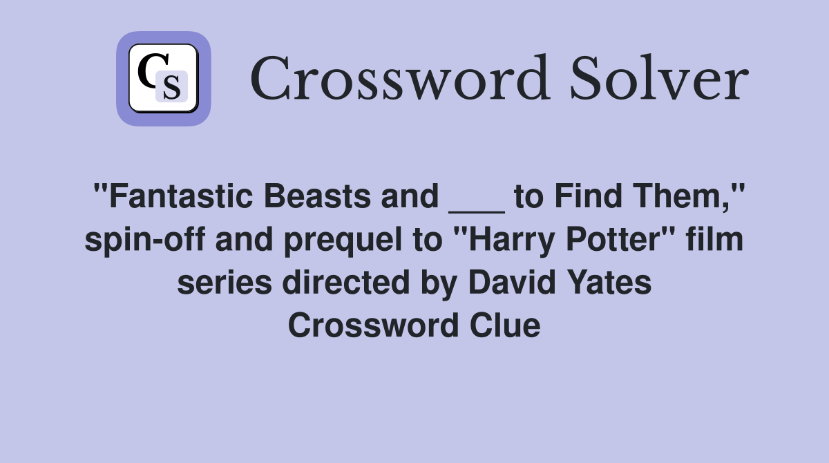 "Fantastic Beasts and ___ to Find Them," spin-off and prequel to "Harry Potter" film series directed by David Yates Crossword Clue