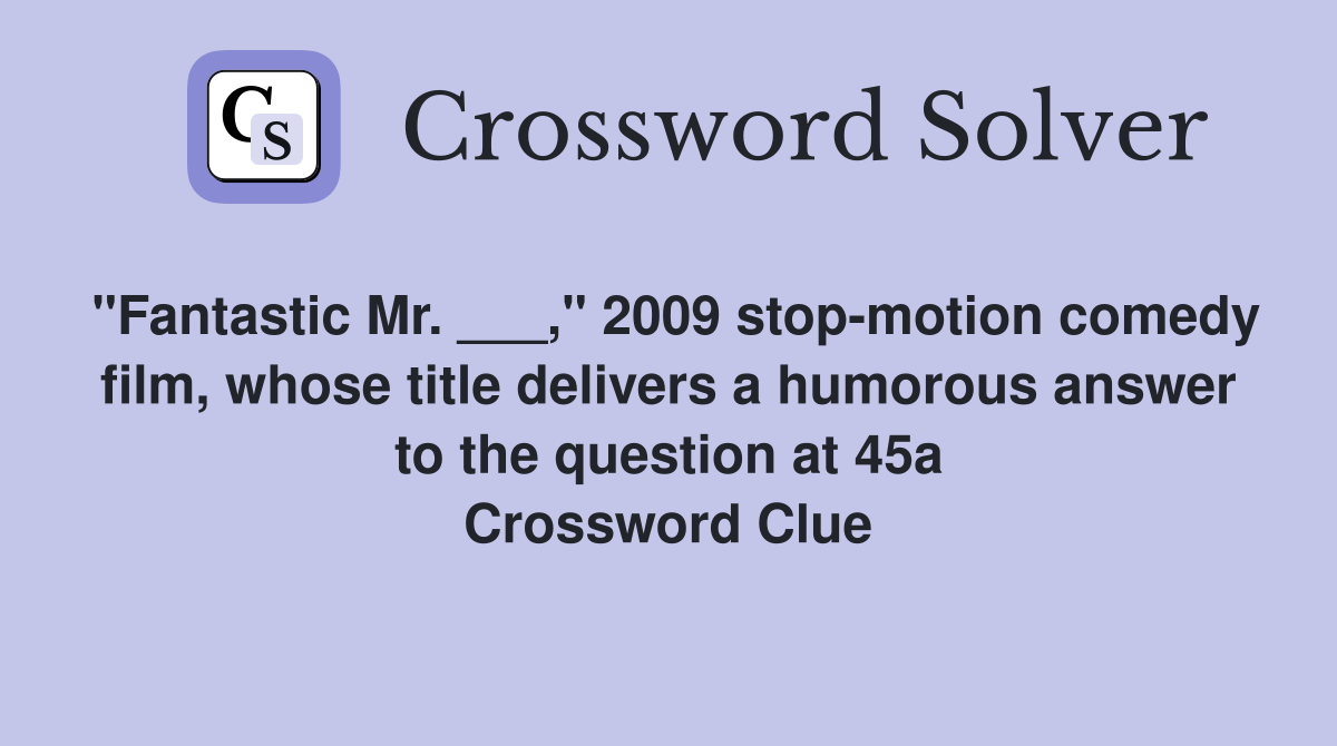 "Fantastic Mr. ___," 2009 stop-motion comedy film, whose title delivers a humorous answer to the question at 45a Crossword Clue