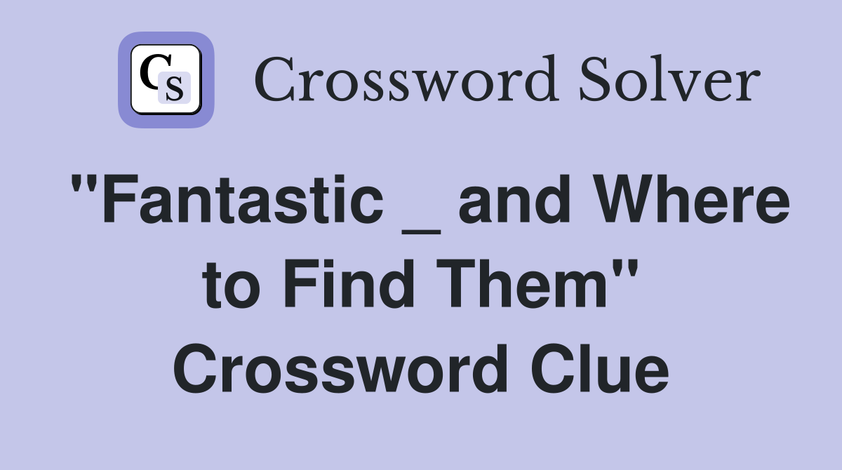"Fantastic _ and Where to Find Them" Crossword Clue