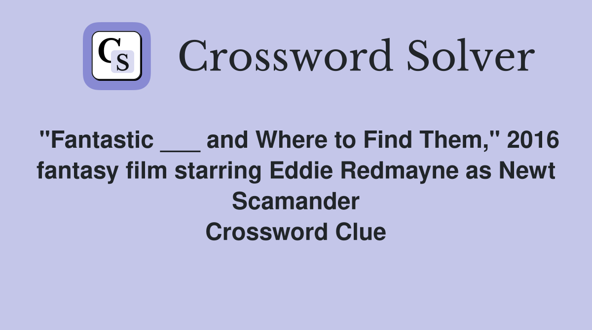 "Fantastic ___ and Where to Find Them," 2016 fantasy film starring Eddie Redmayne as Newt Scamander Crossword Clue