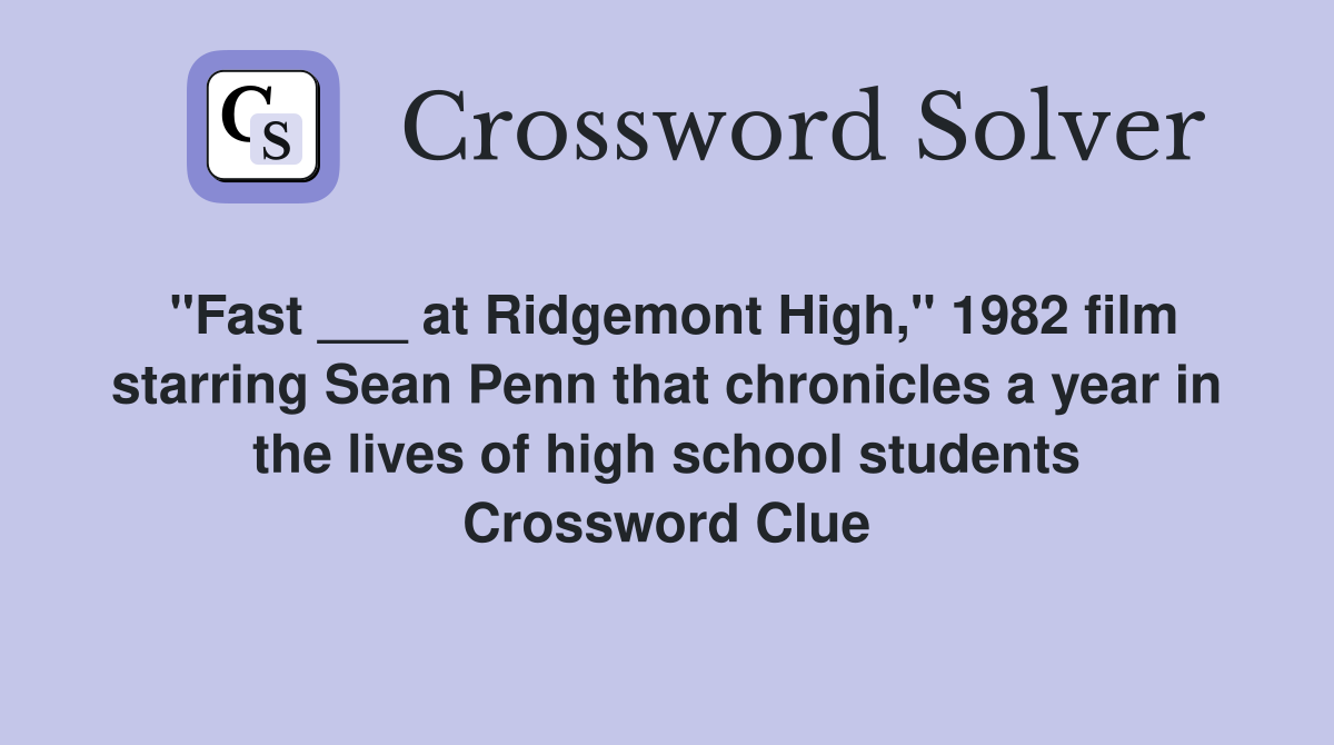 "Fast ___ at Ridgemont High," 1982 film starring Sean Penn that chronicles a year in the lives of high school students Crossword Clue