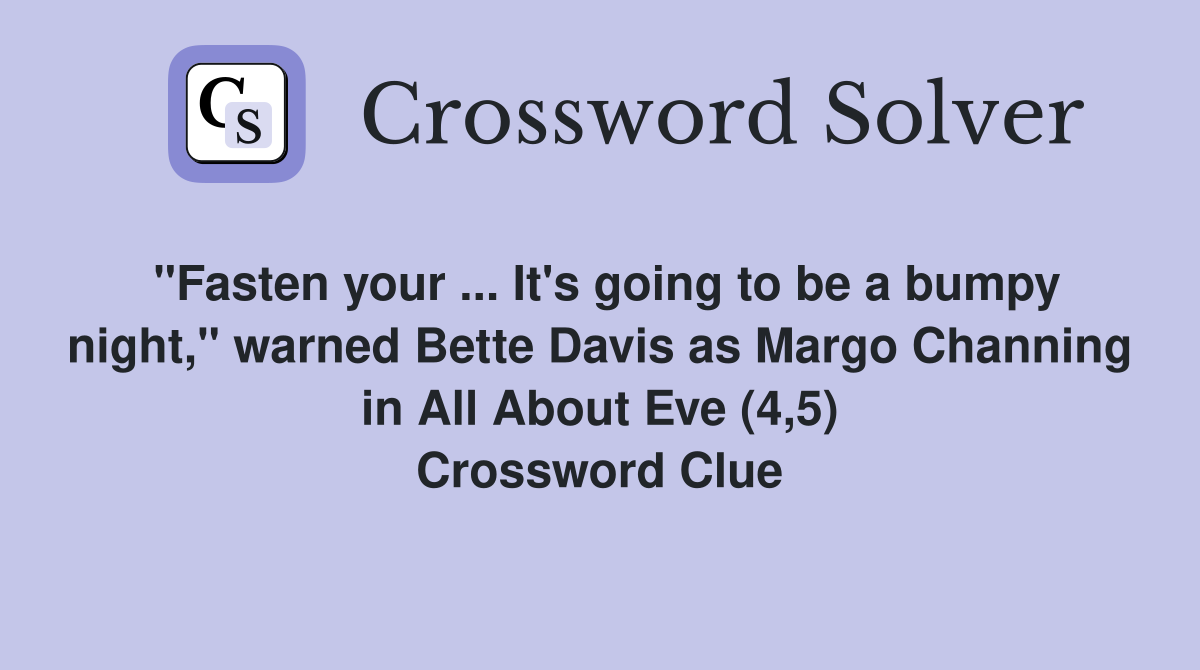 "Fasten your ... It's going to be a bumpy night," warned Bette Davis as Margo Channing in All About Eve (4,5) Crossword Clue
