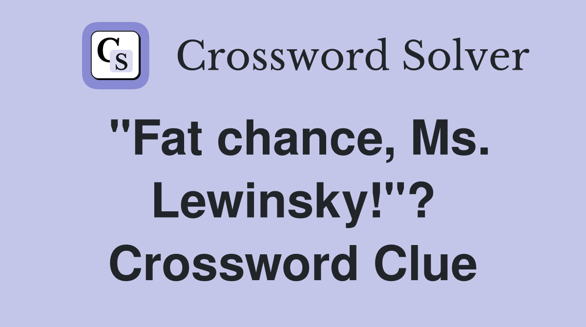 "Fat chance, Ms. Lewinsky!"? Crossword Clue