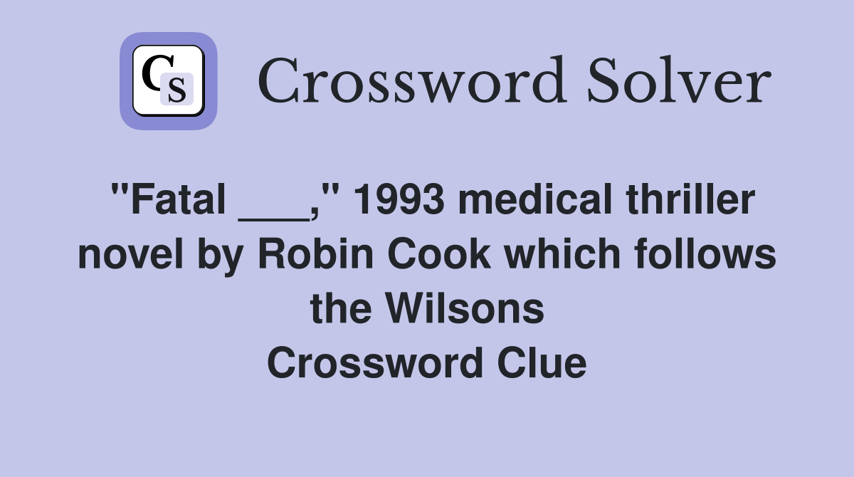 "Fatal ___," 1993 medical thriller novel by Robin Cook which follows the Wilsons Crossword Clue