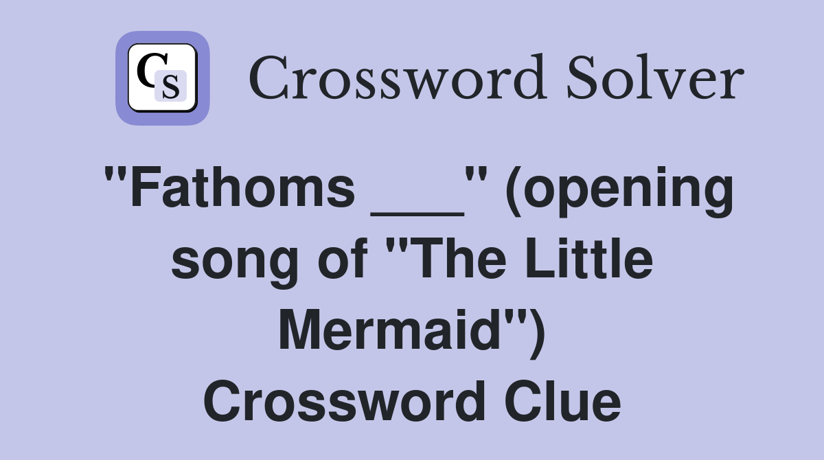 "Fathoms ___" (opening song of "The Little Mermaid") Crossword Clue