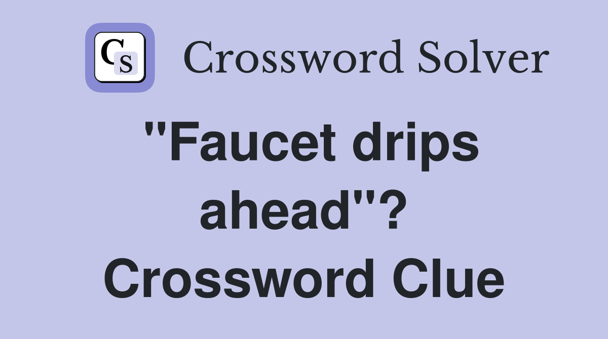 "Faucet drips ahead"? Crossword Clue