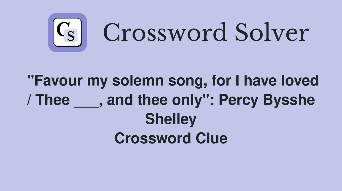 "Favour my solemn song, for I have loved / Thee ___, and thee only": Percy Bysshe Shelley Crossword Clue
