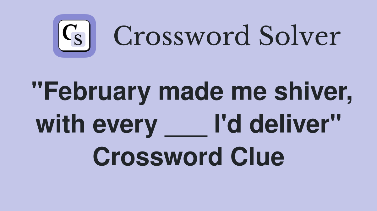 "February made me shiver, with every ___ I'd deliver" Crossword Clue