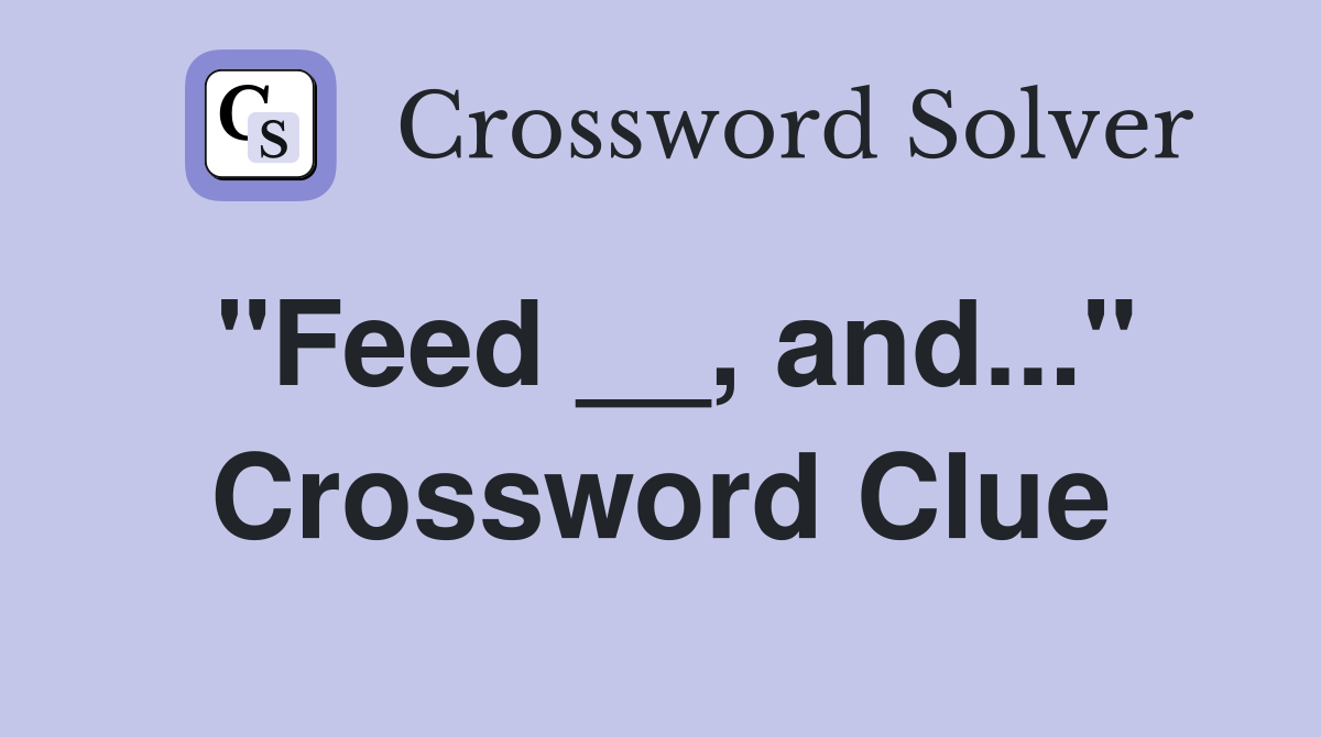 "Feed __, and..." Crossword Clue
