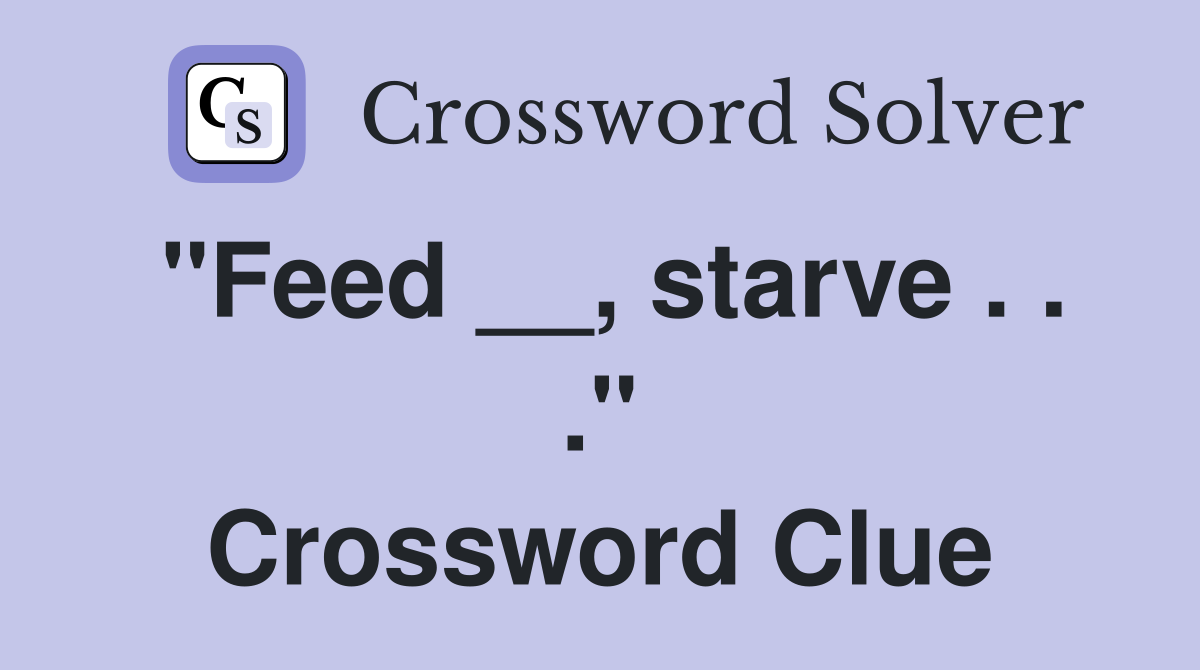 "Feed __, starve . . ." Crossword Clue
