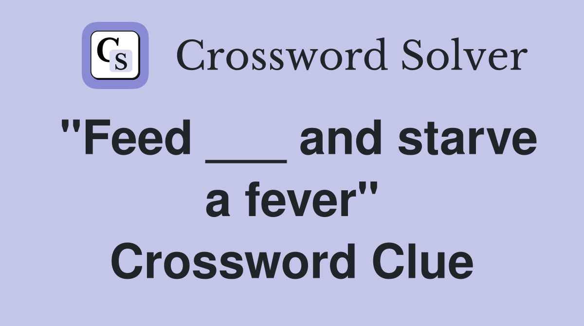 "Feed ___ and starve a fever" Crossword Clue