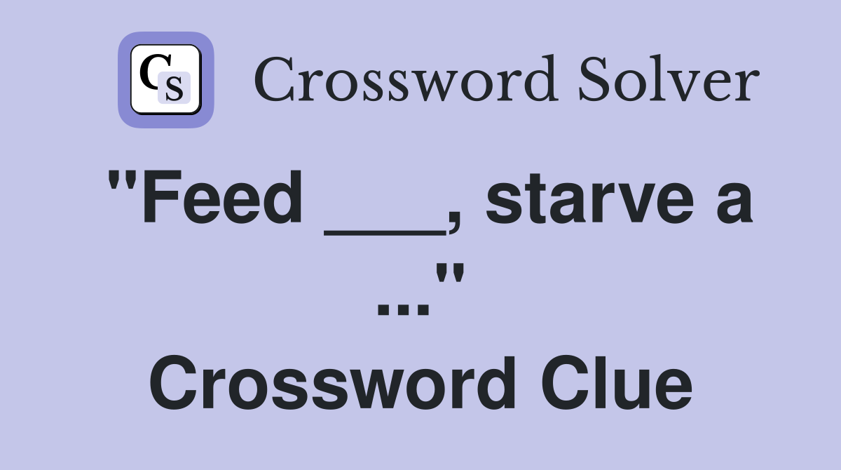 "Feed ___, starve a ..." Crossword Clue