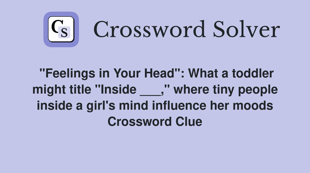 "Feelings in Your Head": What a toddler might title "Inside ___," where tiny people inside a girl's mind influence her moods Crossword Clue