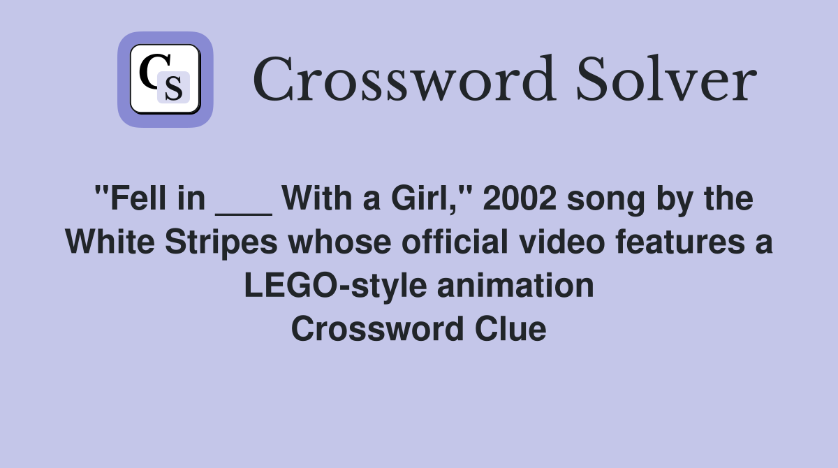 "Fell in ___ With a Girl," 2002 song by the White Stripes whose official video features a LEGO-style animation Crossword Clue