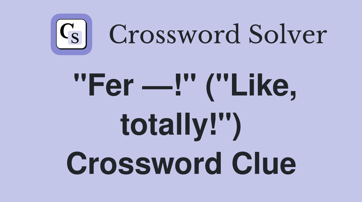 "Fer —!" ("Like, totally!") Crossword Clue