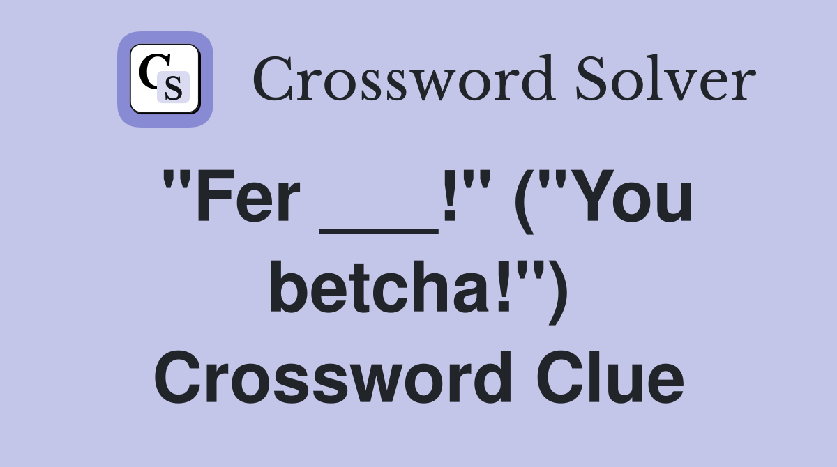"Fer ___!" ("You betcha!") Crossword Clue